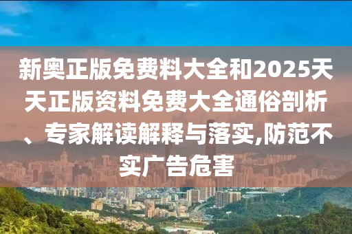 新奧正版免費(fèi)料大全和2025天天正版資料免費(fèi)大全通俗剖析、專家解讀解釋與落實(shí),防范不實(shí)廣告危害